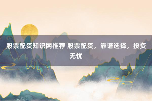 股票配资知识网推荐 股票配资，靠谱选择，投资无忧