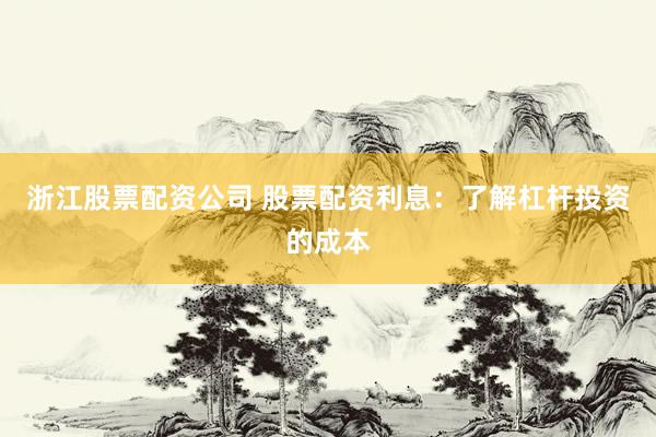 浙江股票配资公司 股票配资利息：了解杠杆投资的成本