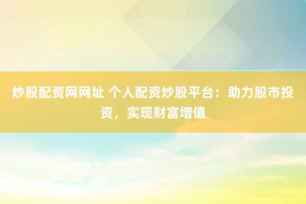 炒股配资网网址 个人配资炒股平台：助力股市投资，实现财富增值