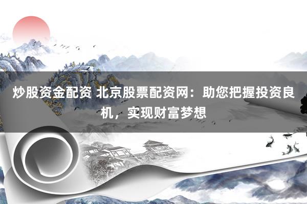炒股资金配资 北京股票配资网：助您把握投资良机，实现财富梦想