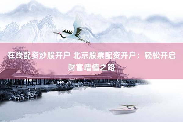 在线配资炒股开户 北京股票配资开户：轻松开启财富增值之路