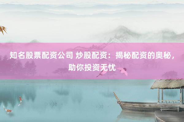 知名股票配资公司 炒股配资：揭秘配资的奥秘，助你投资无忧