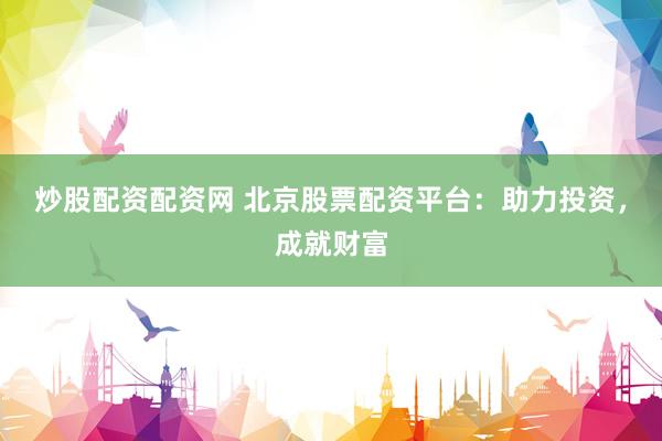 炒股配资配资网 北京股票配资平台：助力投资，成就财富