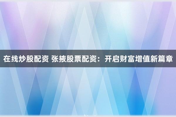 在线炒股配资 张掖股票配资：开启财富增值新篇章