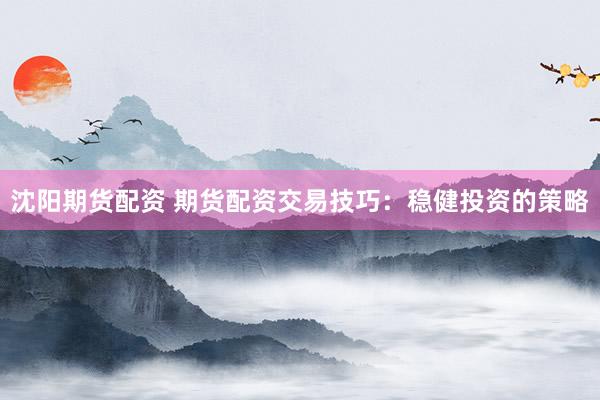 沈阳期货配资 期货配资交易技巧：稳健投资的策略