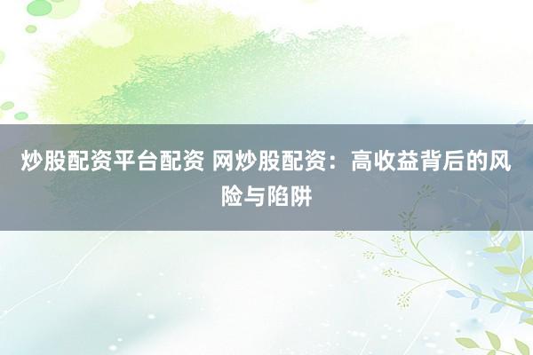 炒股配资平台配资 网炒股配资：高收益背后的风险与陷阱
