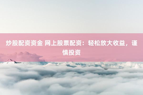 炒股配资资金 网上股票配资：轻松放大收益，谨慎投资