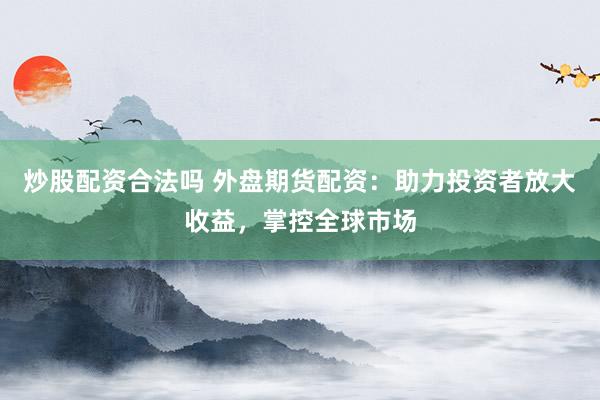 炒股配资合法吗 外盘期货配资：助力投资者放大收益，掌控全球市场