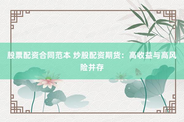 股票配资合同范本 炒股配资期货：高收益与高风险并存