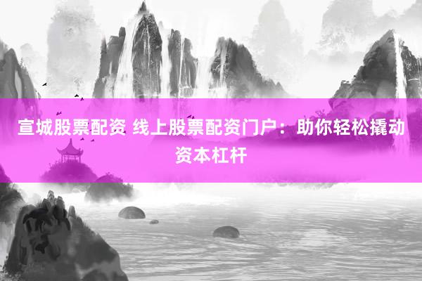 宣城股票配资 线上股票配资门户：助你轻松撬动资本杠杆