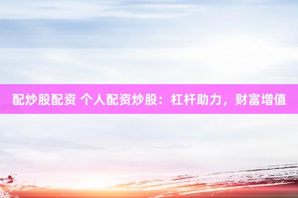 配炒股配资 个人配资炒股：杠杆助力，财富增值