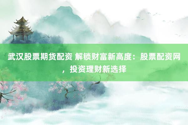 武汉股票期货配资 解锁财富新高度：股票配资网，投资理财新选择