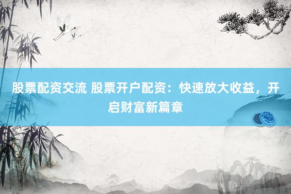 股票配资交流 股票开户配资：快速放大收益，开启财富新篇章