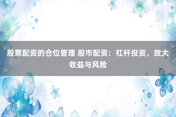股票配资的仓位管理 股市配资：杠杆投资，放大收益与风险