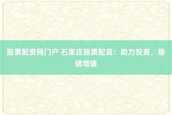 股票配资网门户 石家庄股票配资：助力投资，稳健增值