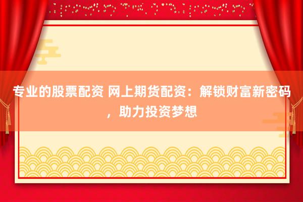 专业的股票配资 网上期货配资：解锁财富新密码，助力投资梦想