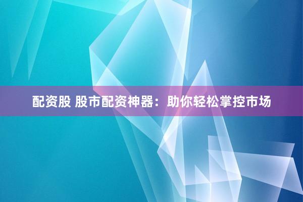 配资股 股市配资神器：助你轻松掌控市场