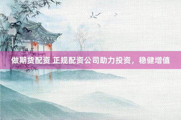 做期货配资 正规配资公司助力投资，稳健增值