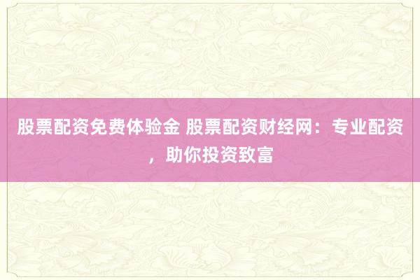 股票配资免费体验金 股票配资财经网：专业配资，助你投资致富