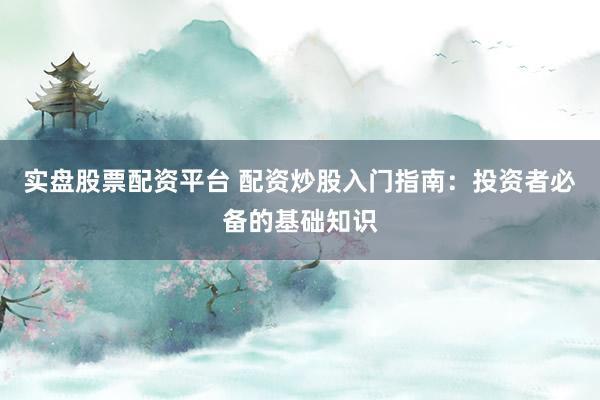实盘股票配资平台 配资炒股入门指南：投资者必备的基础知识