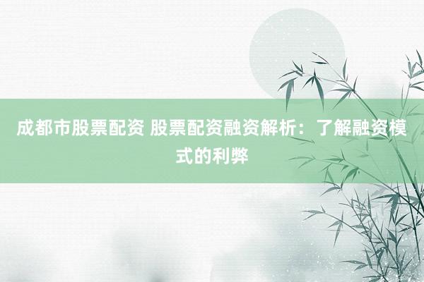 成都市股票配资 股票配资融资解析：了解融资模式的利弊
