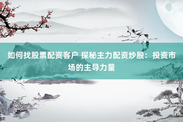如何找股票配资客户 探秘主力配资炒股：投资市场的主导力量