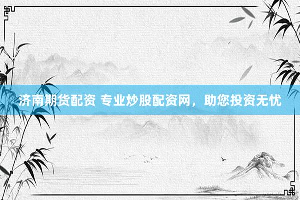 济南期货配资 专业炒股配资网，助您投资无忧