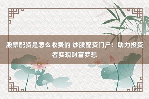 股票配资是怎么收费的 炒股配资门户：助力投资者实现财富梦想