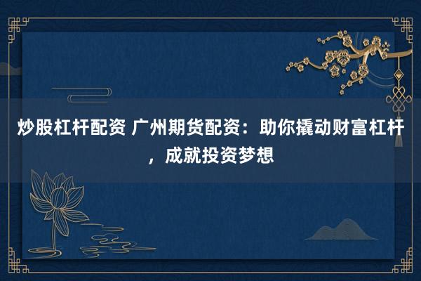 炒股杠杆配资 广州期货配资：助你撬动财富杠杆，成就投资梦想