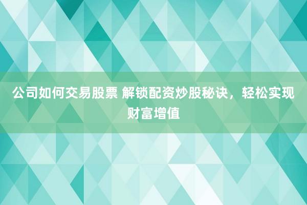 公司如何交易股票 解锁配资炒股秘诀，轻松实现财富增值