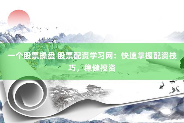 一个股票操盘 股票配资学习网：快速掌握配资技巧，稳健投资