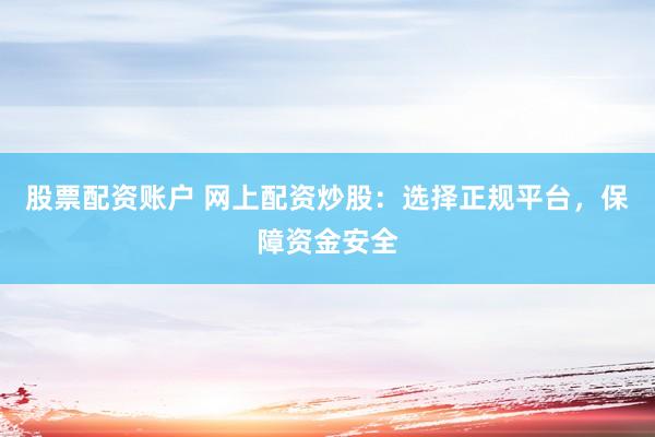股票配资账户 网上配资炒股：选择正规平台，保障资金安全