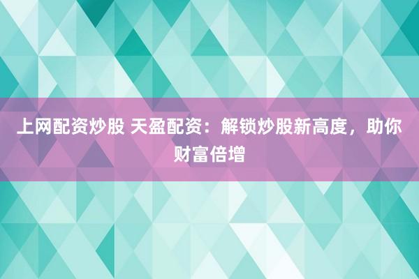 上网配资炒股 天盈配资：解锁炒股新高度，助你财富倍增