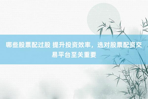 哪些股票配过股 提升投资效率，选对股票配资交易平台至关重要