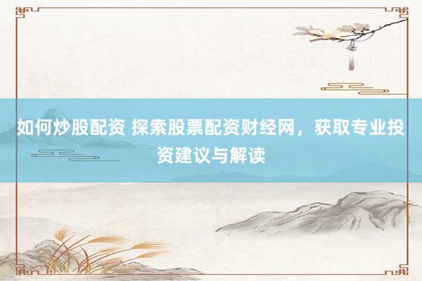 如何炒股配资 探索股票配资财经网，获取专业投资建议与解读
