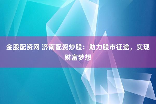 金股配资网 济南配资炒股：助力股市征途，实现财富梦想