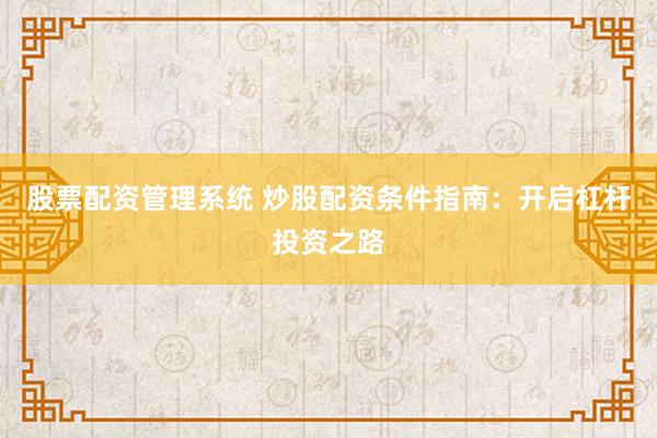 股票配资管理系统 炒股配资条件指南：开启杠杆投资之路