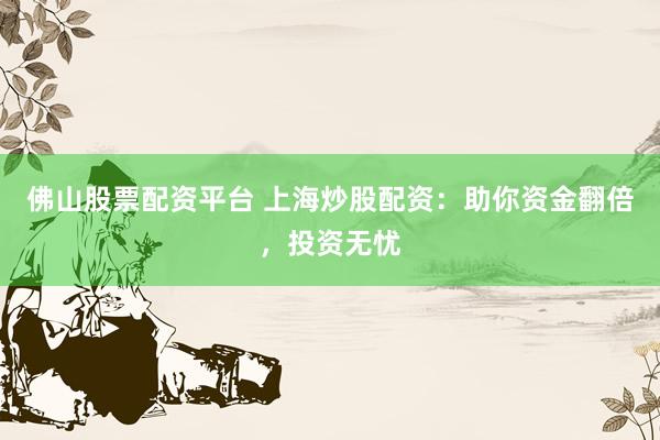 佛山股票配资平台 上海炒股配资：助你资金翻倍，投资无忧