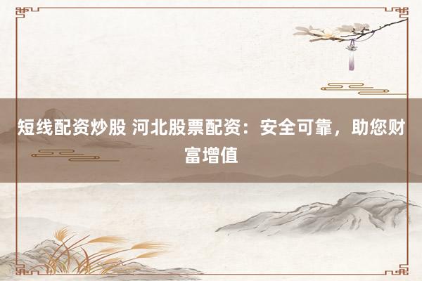 短线配资炒股 河北股票配资：安全可靠，助您财富增值