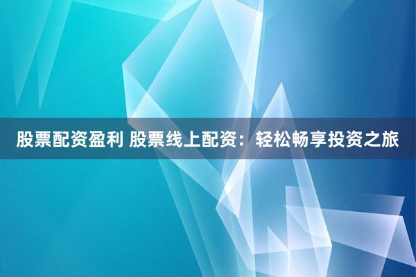 股票配资盈利 股票线上配资：轻松畅享投资之旅