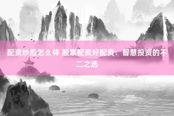 配资炒股怎么样 股票配资好配资：智慧投资的不二之选
