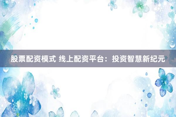 股票配资模式 线上配资平台：投资智慧新纪元