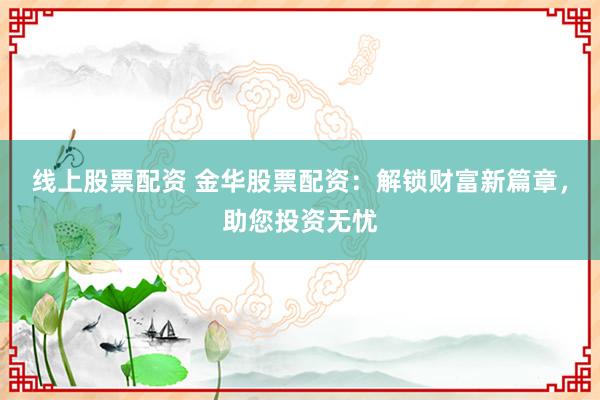 线上股票配资 金华股票配资：解锁财富新篇章，助您投资无忧