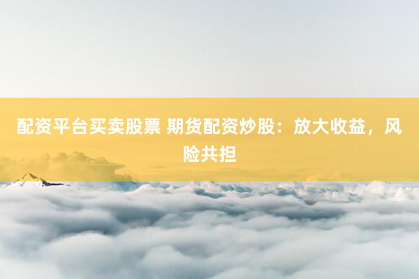 配资平台买卖股票 期货配资炒股：放大收益，风险共担