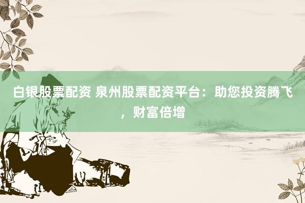 白银股票配资 泉州股票配资平台：助您投资腾飞，财富倍增