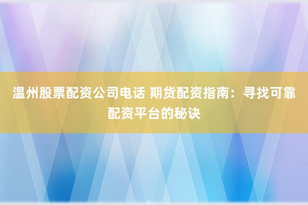 温州股票配资公司电话 期货配资指南：寻找可靠配资平台的秘诀