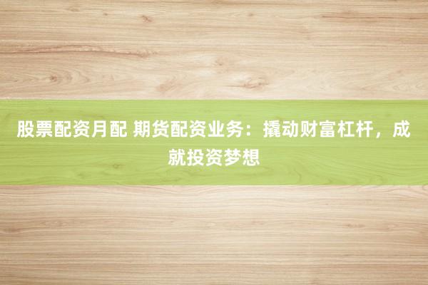 股票配资月配 期货配资业务：撬动财富杠杆，成就投资梦想