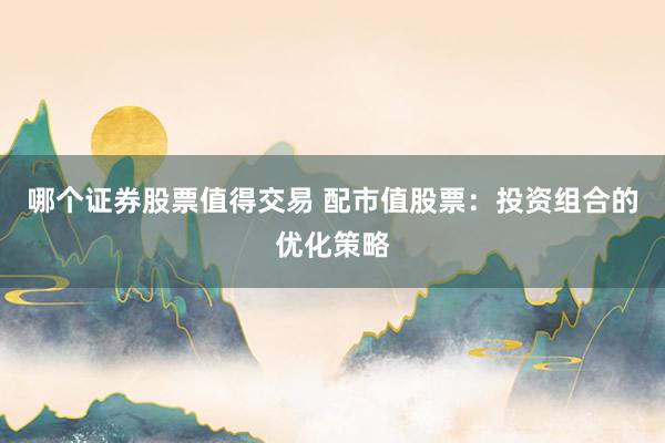 哪个证券股票值得交易 配市值股票：投资组合的优化策略