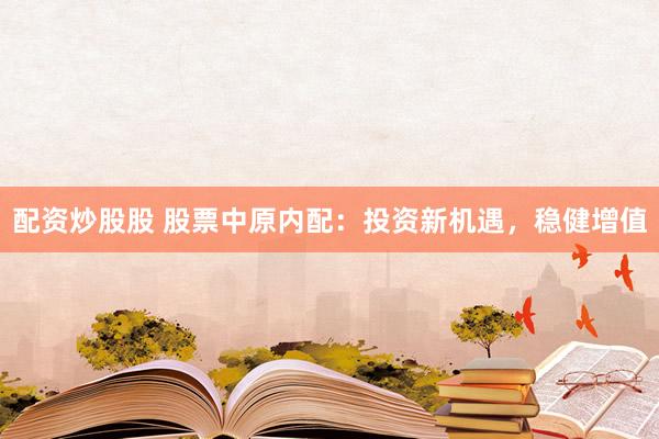 配资炒股股 股票中原内配：投资新机遇，稳健增值