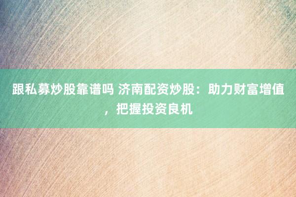 跟私募炒股靠谱吗 济南配资炒股：助力财富增值，把握投资良机